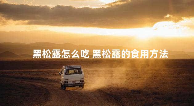 黑松露怎么吃 黑松露的食用方法